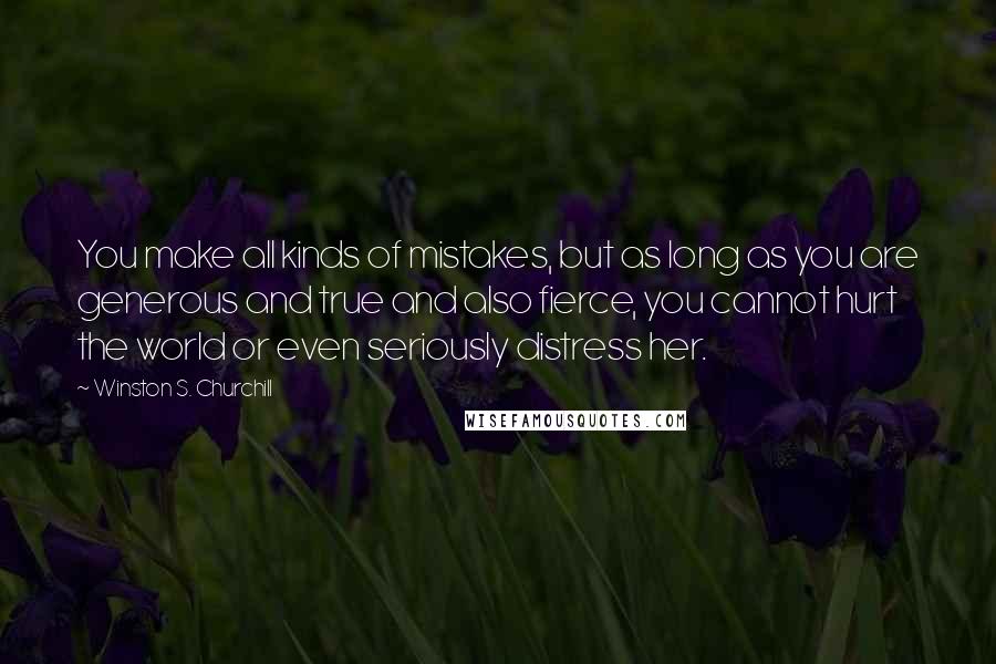 Winston S. Churchill Quotes: You make all kinds of mistakes, but as long as you are generous and true and also fierce, you cannot hurt the world or even seriously distress her.