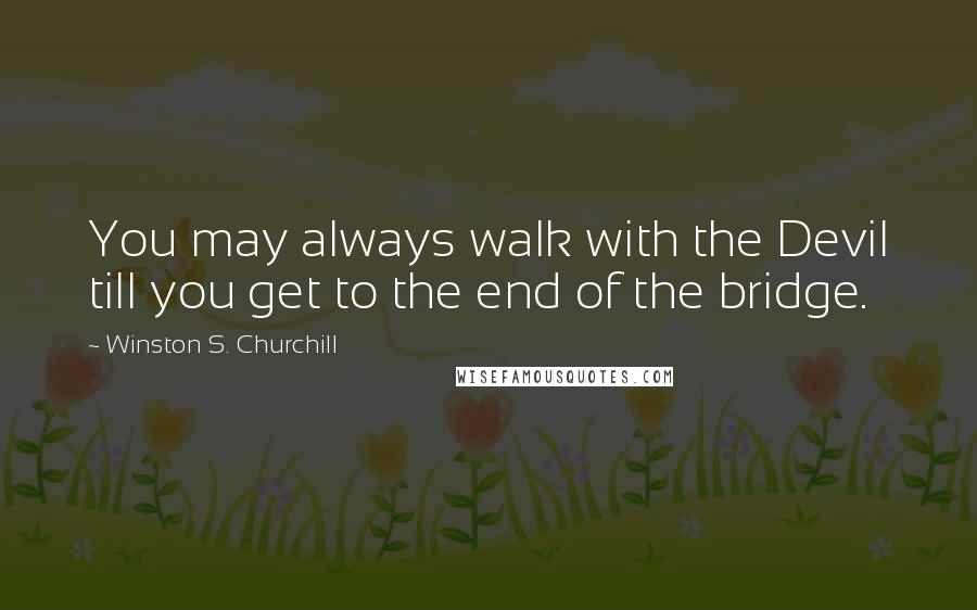 Winston S. Churchill Quotes: You may always walk with the Devil till you get to the end of the bridge.