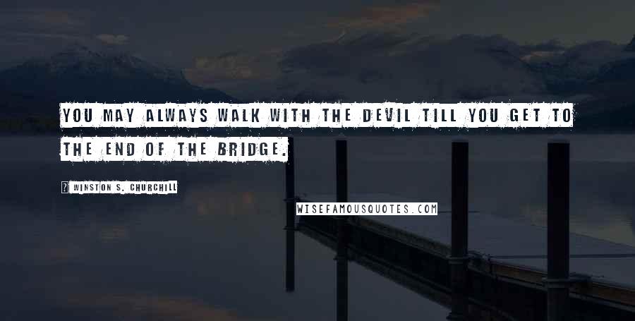 Winston S. Churchill Quotes: You may always walk with the Devil till you get to the end of the bridge.