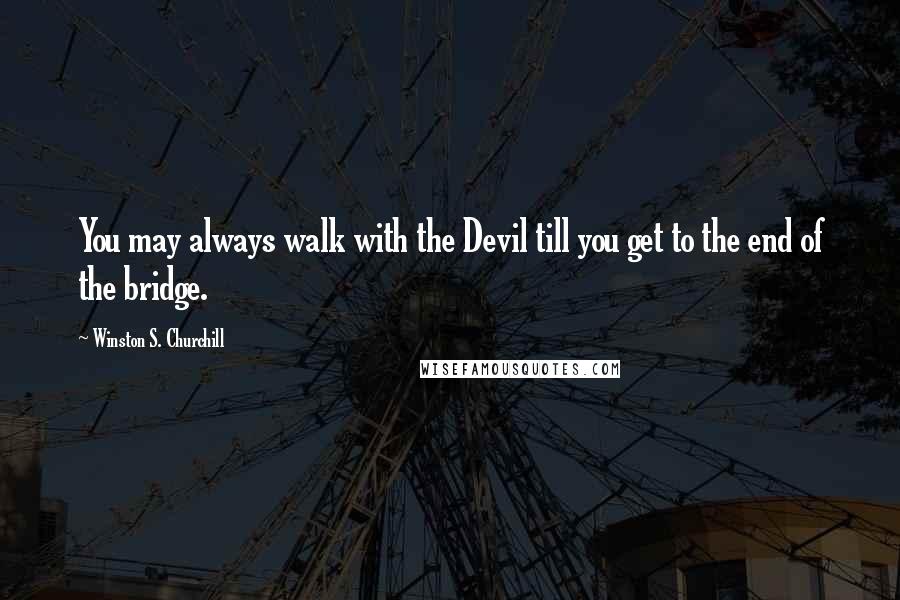 Winston S. Churchill Quotes: You may always walk with the Devil till you get to the end of the bridge.