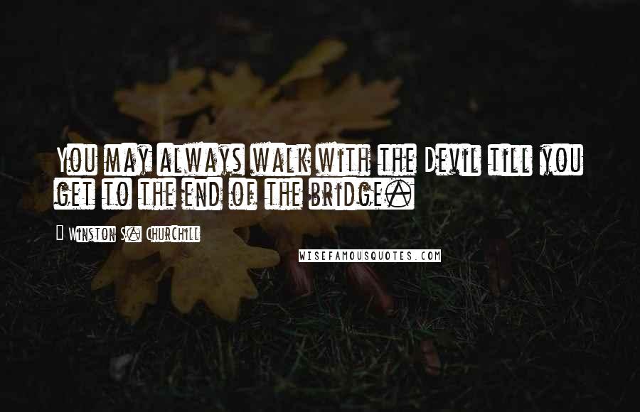 Winston S. Churchill Quotes: You may always walk with the Devil till you get to the end of the bridge.