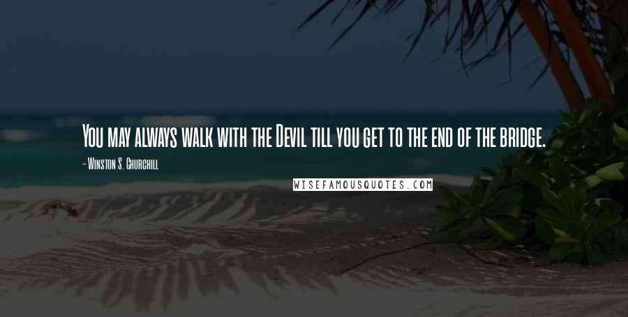 Winston S. Churchill Quotes: You may always walk with the Devil till you get to the end of the bridge.