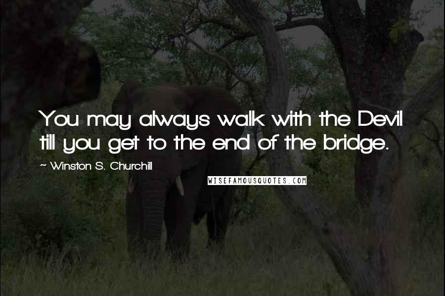 Winston S. Churchill Quotes: You may always walk with the Devil till you get to the end of the bridge.