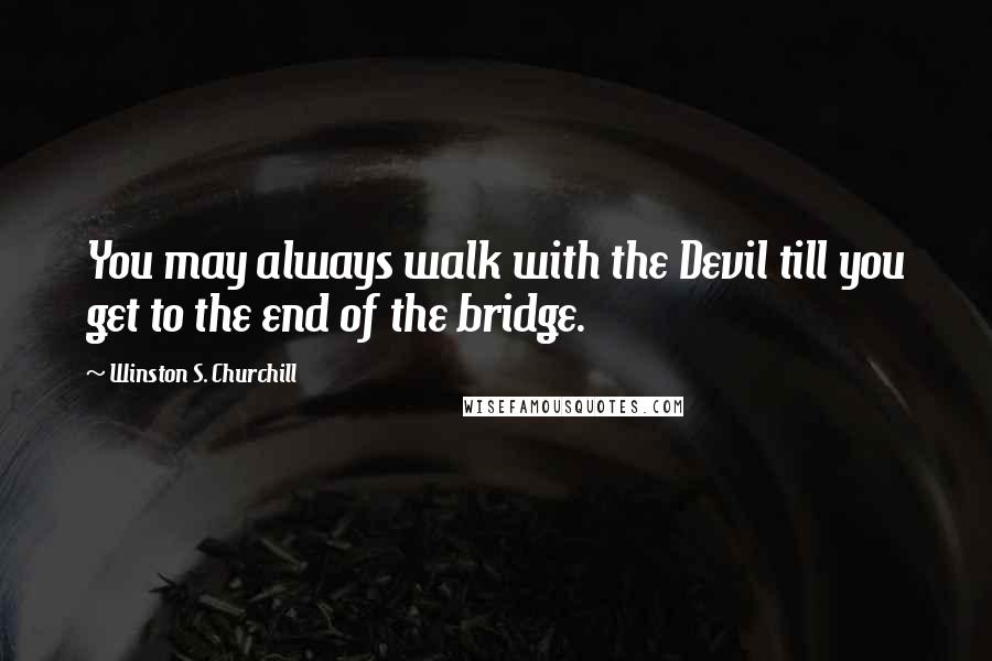 Winston S. Churchill Quotes: You may always walk with the Devil till you get to the end of the bridge.