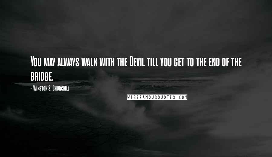 Winston S. Churchill Quotes: You may always walk with the Devil till you get to the end of the bridge.