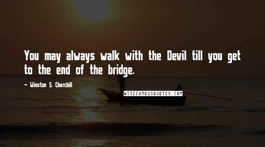 Winston S. Churchill Quotes: You may always walk with the Devil till you get to the end of the bridge.