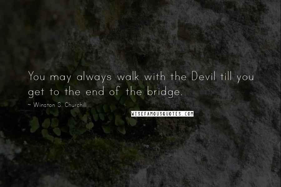 Winston S. Churchill Quotes: You may always walk with the Devil till you get to the end of the bridge.