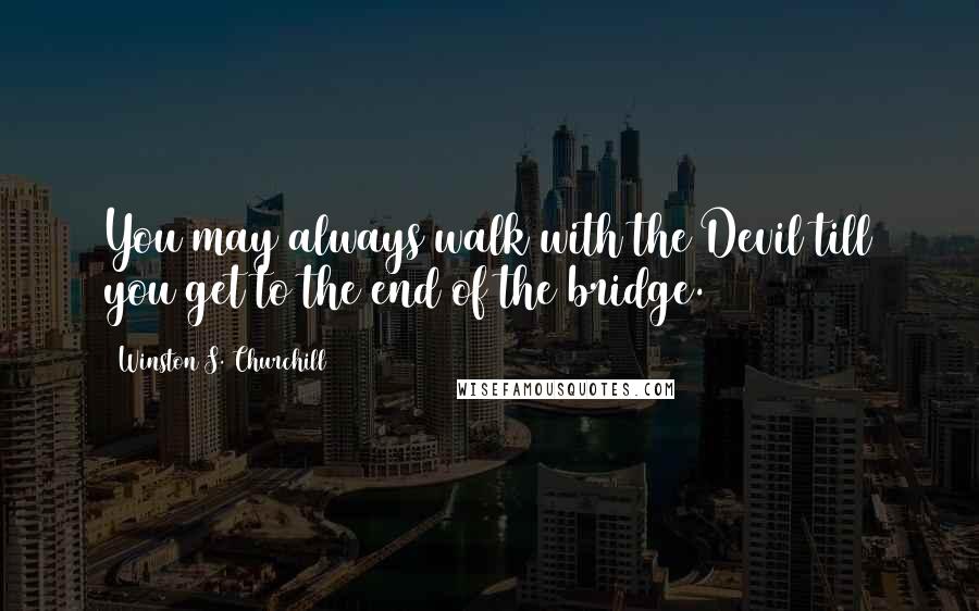 Winston S. Churchill Quotes: You may always walk with the Devil till you get to the end of the bridge.