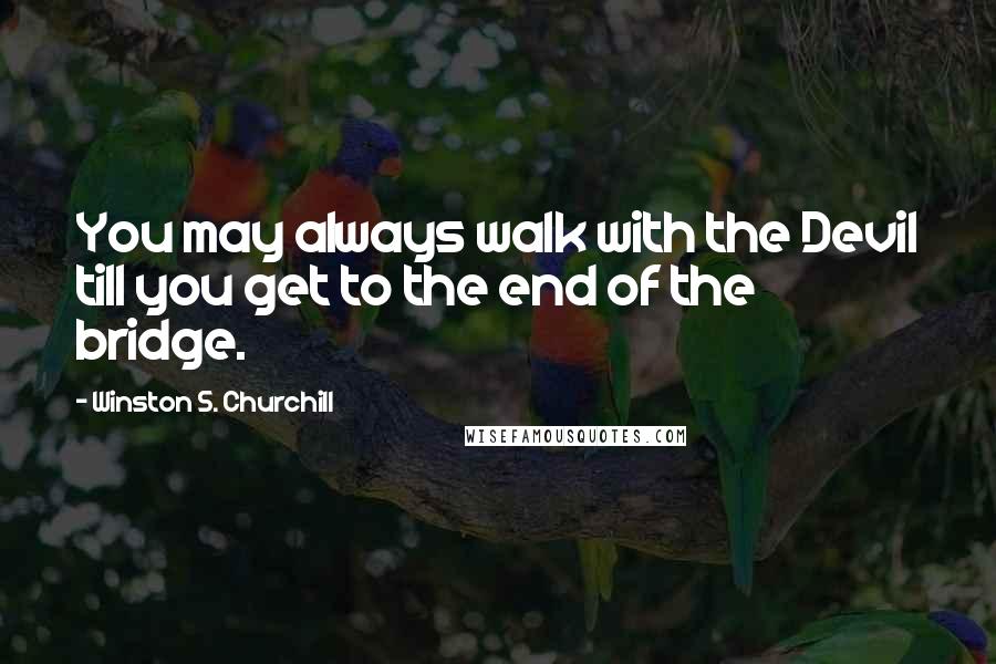Winston S. Churchill Quotes: You may always walk with the Devil till you get to the end of the bridge.