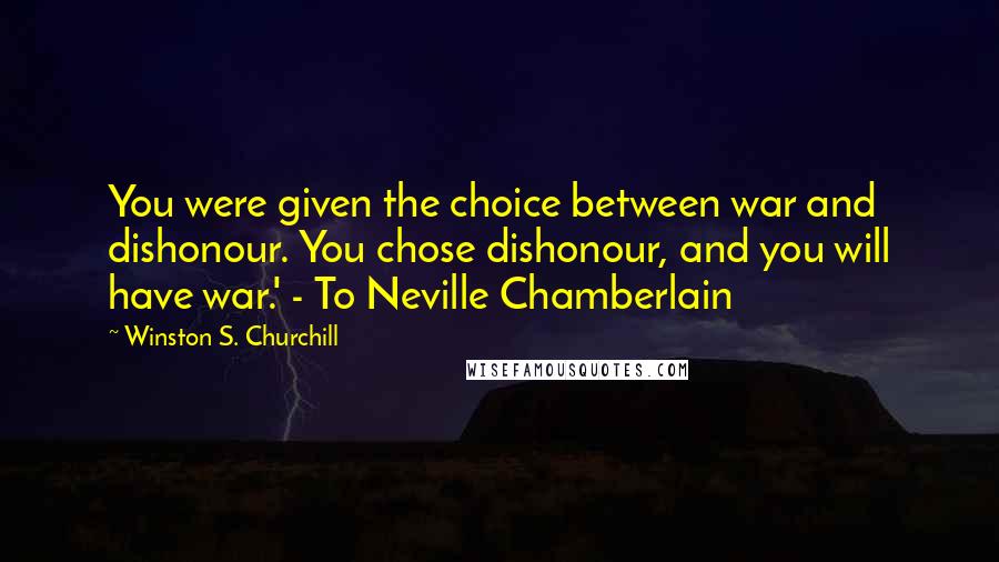 Winston S. Churchill Quotes: You were given the choice between war and dishonour. You chose dishonour, and you will have war.' - To Neville Chamberlain