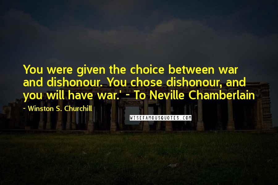 Winston S. Churchill Quotes: You were given the choice between war and dishonour. You chose dishonour, and you will have war.' - To Neville Chamberlain