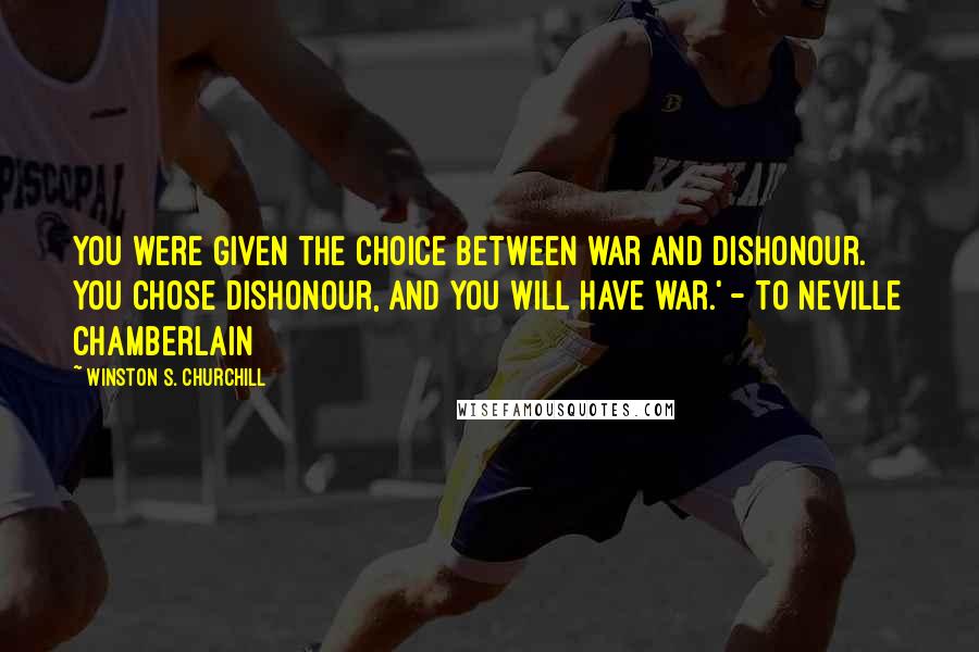 Winston S. Churchill Quotes: You were given the choice between war and dishonour. You chose dishonour, and you will have war.' - To Neville Chamberlain