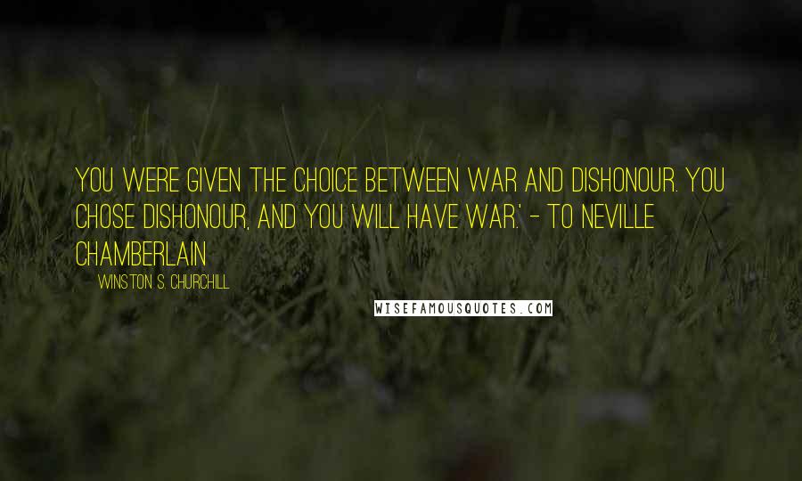 Winston S. Churchill Quotes: You were given the choice between war and dishonour. You chose dishonour, and you will have war.' - To Neville Chamberlain