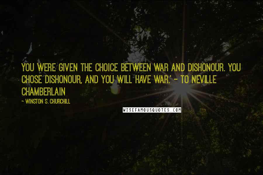 Winston S. Churchill Quotes: You were given the choice between war and dishonour. You chose dishonour, and you will have war.' - To Neville Chamberlain