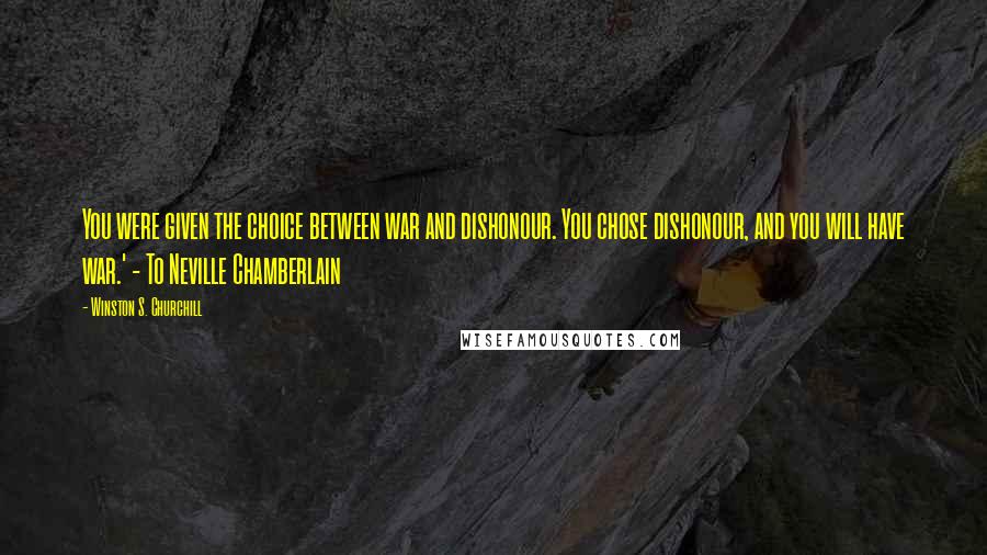 Winston S. Churchill Quotes: You were given the choice between war and dishonour. You chose dishonour, and you will have war.' - To Neville Chamberlain