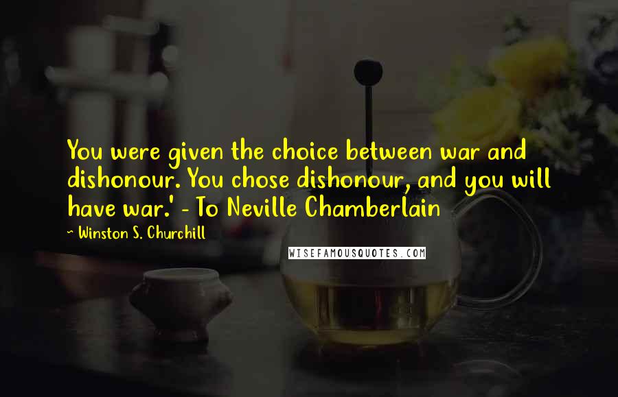 Winston S. Churchill Quotes: You were given the choice between war and dishonour. You chose dishonour, and you will have war.' - To Neville Chamberlain