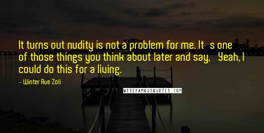 Winter Ave Zoli Quotes: It turns out nudity is not a problem for me. It's one of those things you think about later and say, 'Yeah, I could do this for a living.'
