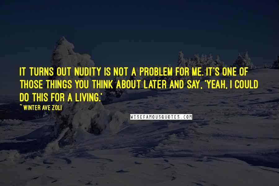 Winter Ave Zoli Quotes: It turns out nudity is not a problem for me. It's one of those things you think about later and say, 'Yeah, I could do this for a living.'