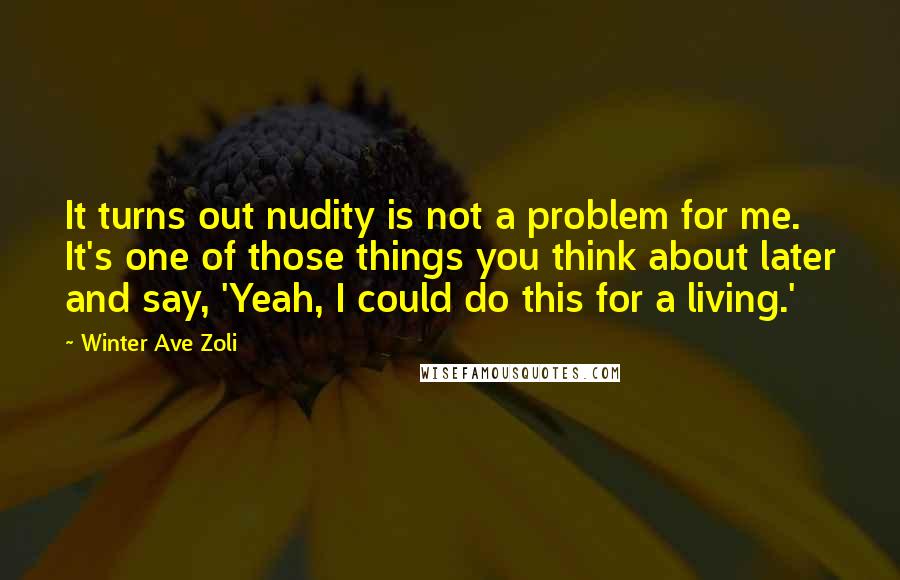Winter Ave Zoli Quotes: It turns out nudity is not a problem for me. It's one of those things you think about later and say, 'Yeah, I could do this for a living.'