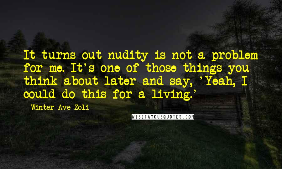 Winter Ave Zoli Quotes: It turns out nudity is not a problem for me. It's one of those things you think about later and say, 'Yeah, I could do this for a living.'