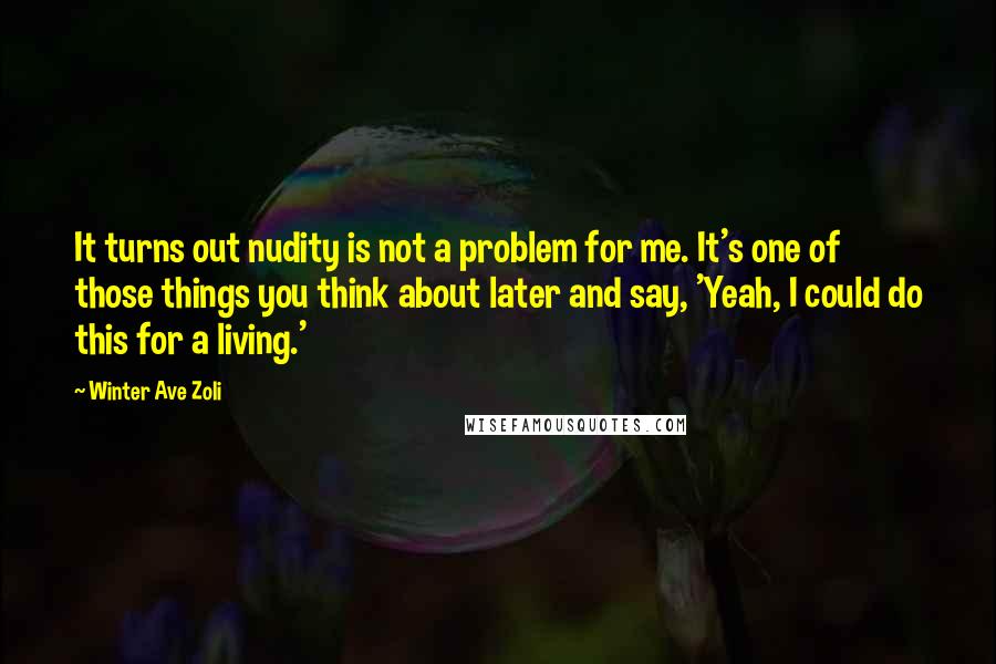 Winter Ave Zoli Quotes: It turns out nudity is not a problem for me. It's one of those things you think about later and say, 'Yeah, I could do this for a living.'