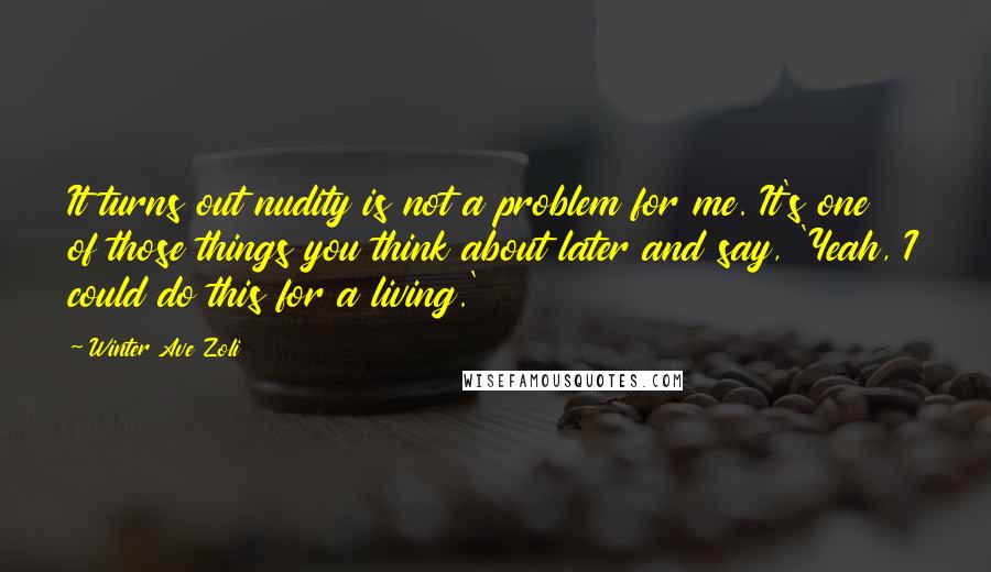 Winter Ave Zoli Quotes: It turns out nudity is not a problem for me. It's one of those things you think about later and say, 'Yeah, I could do this for a living.'