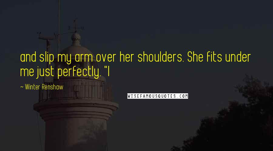 Winter Renshaw Quotes: and slip my arm over her shoulders. She fits under me just perfectly. "I