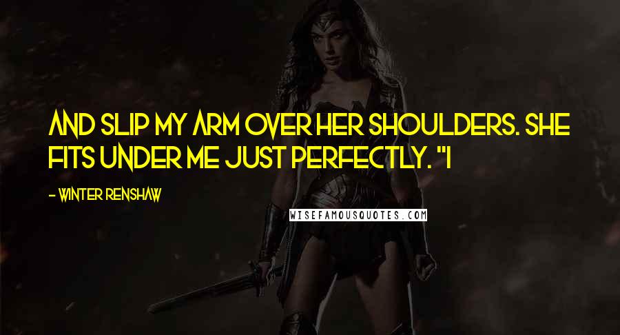 Winter Renshaw Quotes: and slip my arm over her shoulders. She fits under me just perfectly. "I