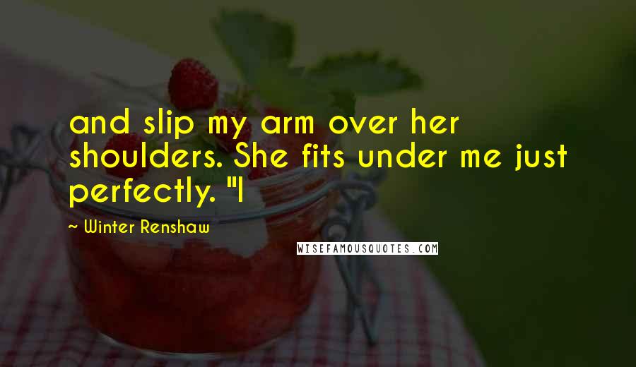 Winter Renshaw Quotes: and slip my arm over her shoulders. She fits under me just perfectly. "I