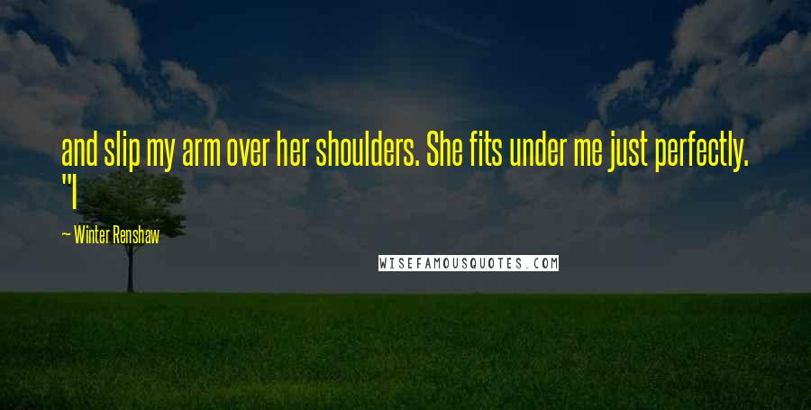 Winter Renshaw Quotes: and slip my arm over her shoulders. She fits under me just perfectly. "I
