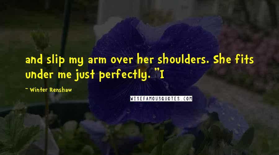 Winter Renshaw Quotes: and slip my arm over her shoulders. She fits under me just perfectly. "I