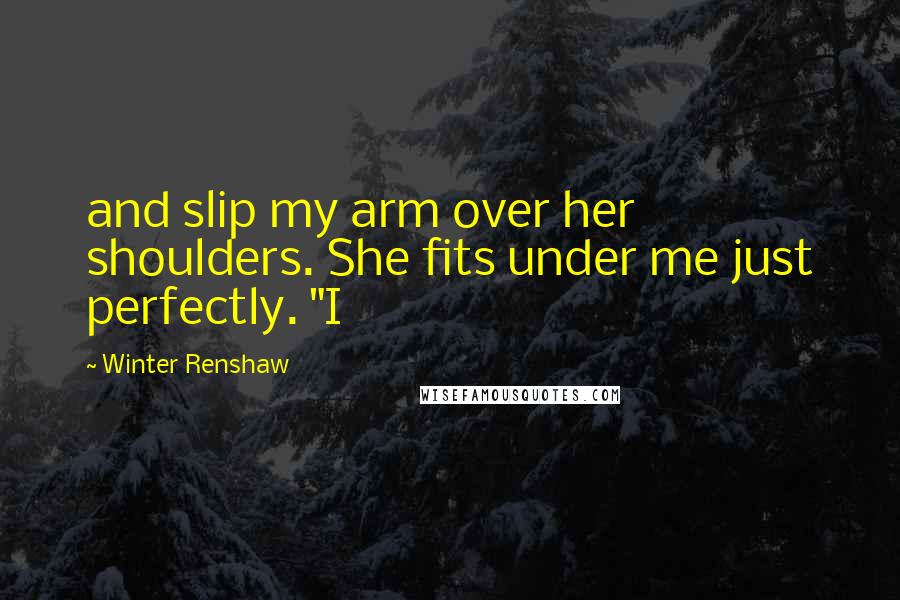 Winter Renshaw Quotes: and slip my arm over her shoulders. She fits under me just perfectly. "I