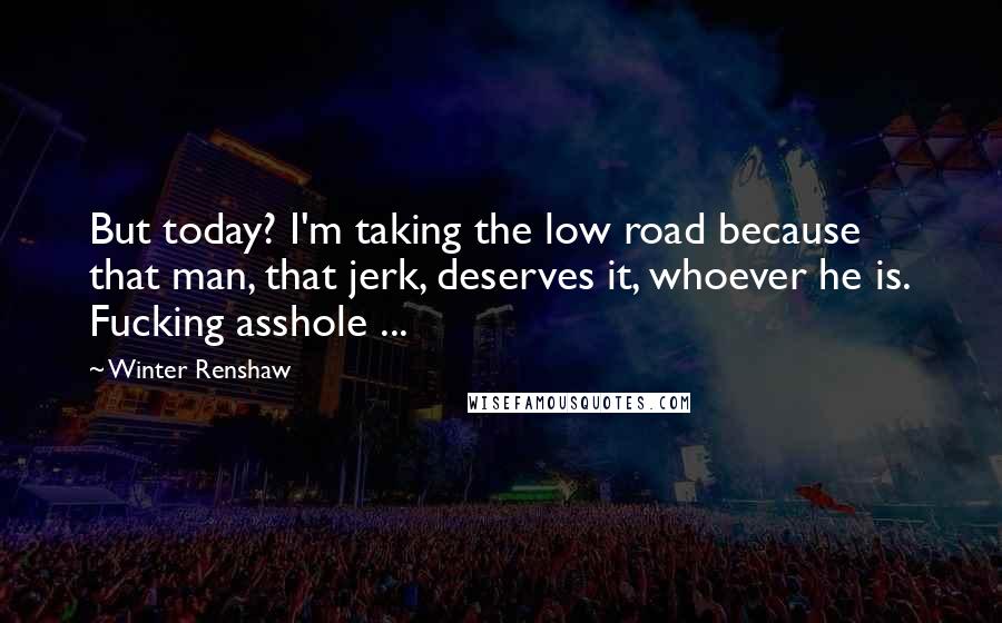 Winter Renshaw Quotes: But today? I'm taking the low road because that man, that jerk, deserves it, whoever he is. Fucking asshole ...