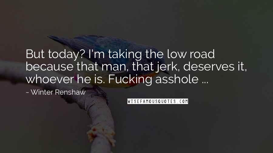 Winter Renshaw Quotes: But today? I'm taking the low road because that man, that jerk, deserves it, whoever he is. Fucking asshole ...