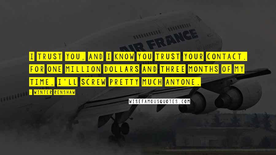 Winter Renshaw Quotes: I trust you, and I know you trust your contact. For one million dollars and three months of my time, I'll screw pretty much anyone.