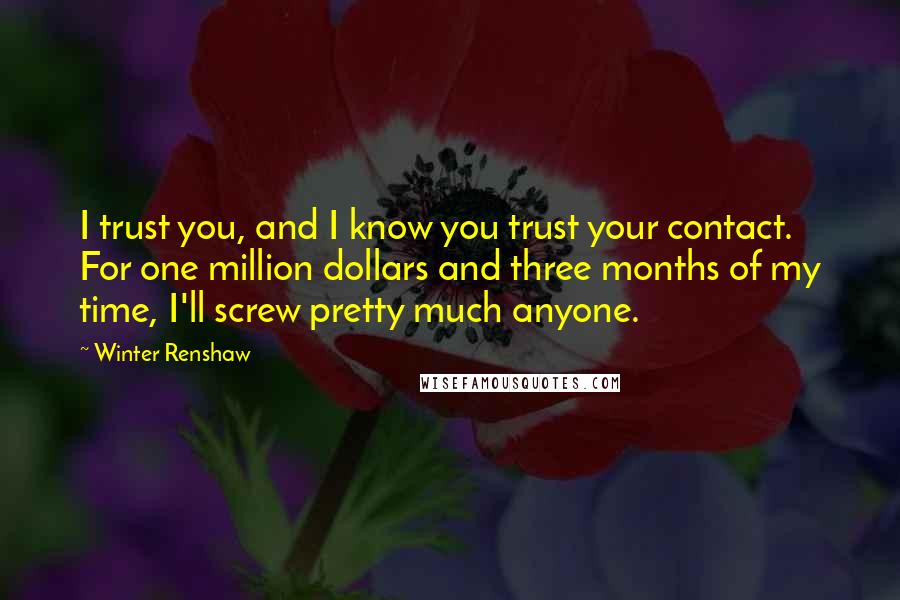 Winter Renshaw Quotes: I trust you, and I know you trust your contact. For one million dollars and three months of my time, I'll screw pretty much anyone.