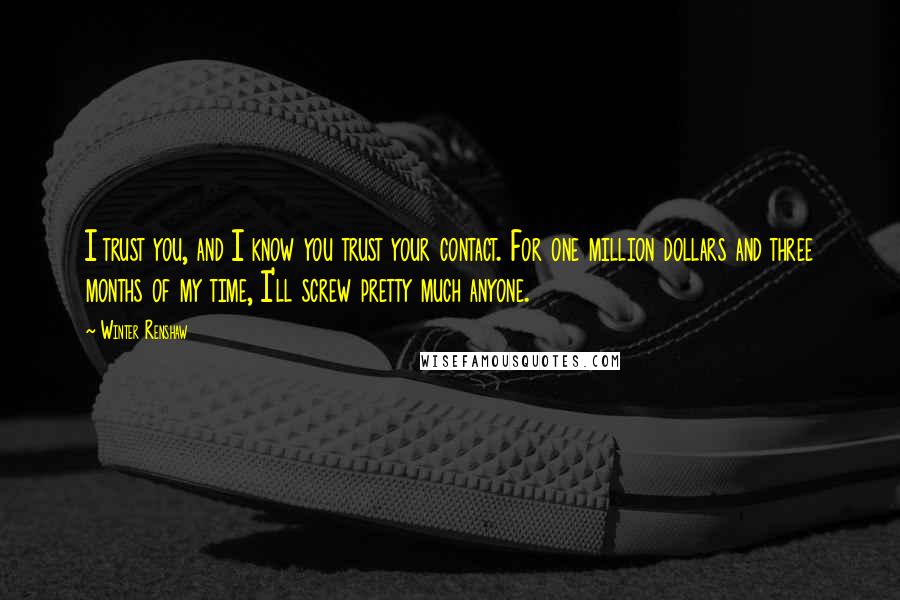 Winter Renshaw Quotes: I trust you, and I know you trust your contact. For one million dollars and three months of my time, I'll screw pretty much anyone.