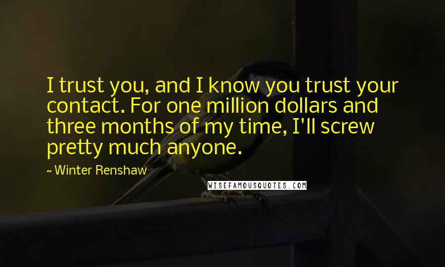 Winter Renshaw Quotes: I trust you, and I know you trust your contact. For one million dollars and three months of my time, I'll screw pretty much anyone.