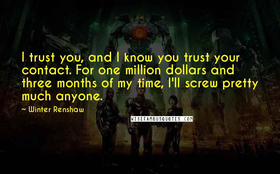 Winter Renshaw Quotes: I trust you, and I know you trust your contact. For one million dollars and three months of my time, I'll screw pretty much anyone.