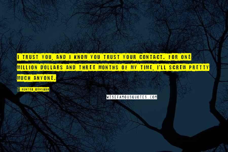 Winter Renshaw Quotes: I trust you, and I know you trust your contact. For one million dollars and three months of my time, I'll screw pretty much anyone.