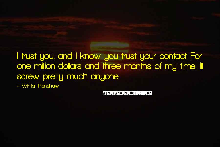 Winter Renshaw Quotes: I trust you, and I know you trust your contact. For one million dollars and three months of my time, I'll screw pretty much anyone.