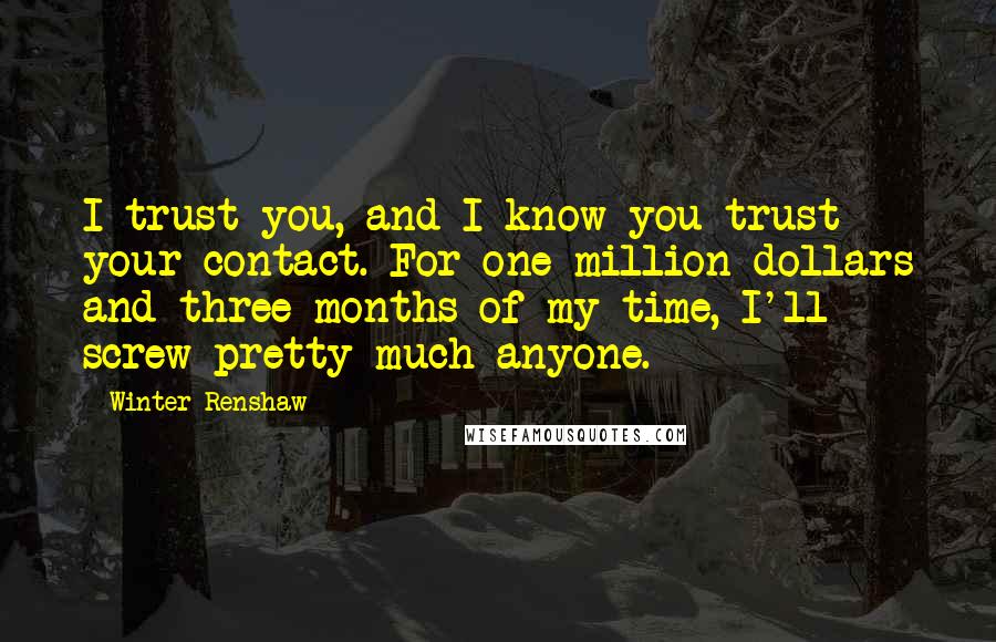 Winter Renshaw Quotes: I trust you, and I know you trust your contact. For one million dollars and three months of my time, I'll screw pretty much anyone.