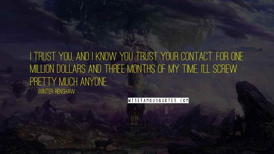 Winter Renshaw Quotes: I trust you, and I know you trust your contact. For one million dollars and three months of my time, I'll screw pretty much anyone.