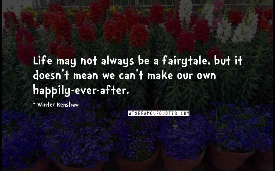Winter Renshaw Quotes: Life may not always be a fairytale, but it doesn't mean we can't make our own happily-ever-after.