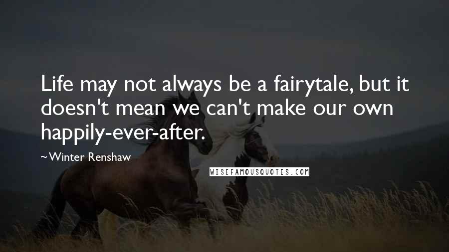 Winter Renshaw Quotes: Life may not always be a fairytale, but it doesn't mean we can't make our own happily-ever-after.