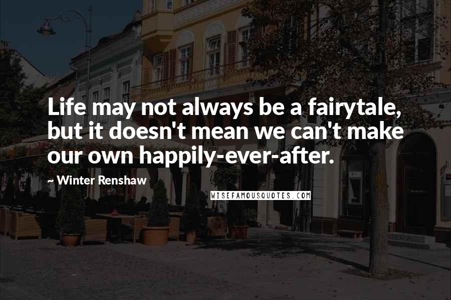 Winter Renshaw Quotes: Life may not always be a fairytale, but it doesn't mean we can't make our own happily-ever-after.