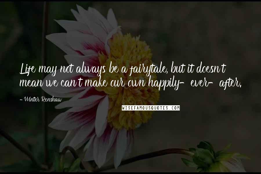 Winter Renshaw Quotes: Life may not always be a fairytale, but it doesn't mean we can't make our own happily-ever-after.