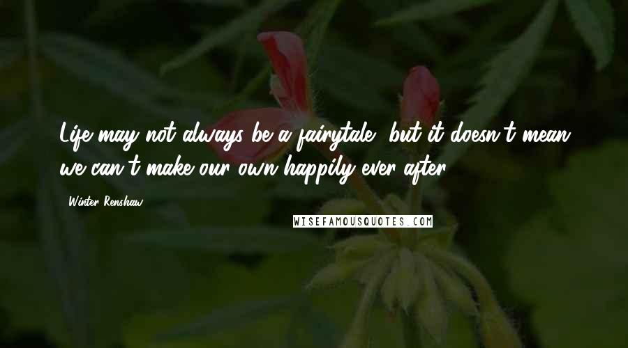 Winter Renshaw Quotes: Life may not always be a fairytale, but it doesn't mean we can't make our own happily-ever-after.