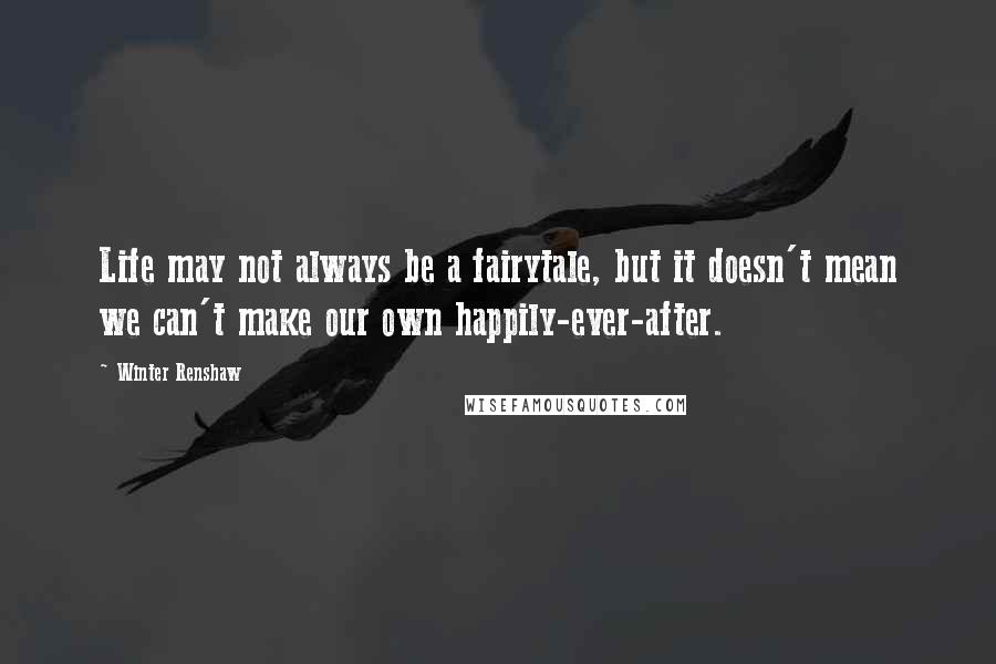 Winter Renshaw Quotes: Life may not always be a fairytale, but it doesn't mean we can't make our own happily-ever-after.