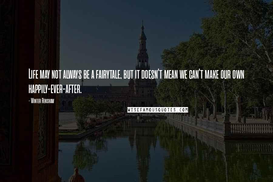 Winter Renshaw Quotes: Life may not always be a fairytale, but it doesn't mean we can't make our own happily-ever-after.